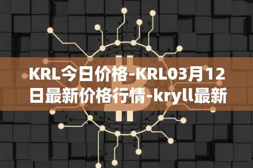KRL今日价格-KRL03月12日最新价格行情-kryll最新走势消息