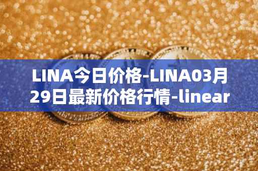 LINA今日价格-LINA03月29日最新价格行情-linear最新走势消息