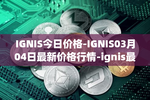 IGNIS今日价格-IGNIS03月04日最新价格行情-ignis最新走势消息