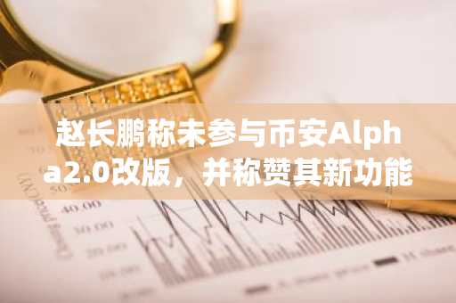 赵长鹏称未参与币安Alpha2.0改版，并称赞其新功能