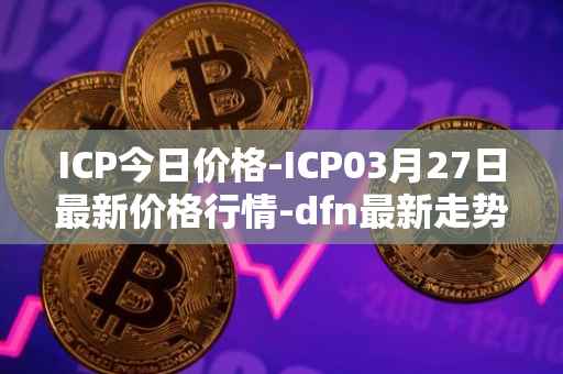 ICP今日价格-ICP03月27日最新价格行情-dfn最新走势消息