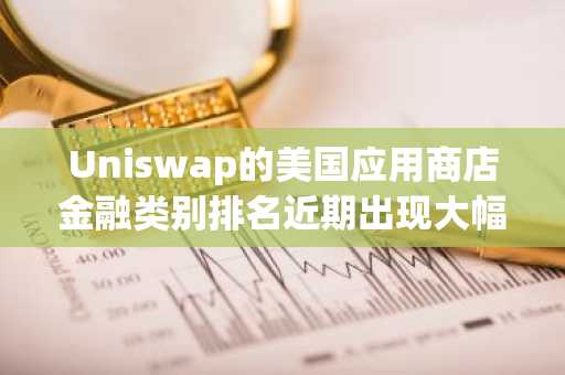 Uniswap的美国应用商店金融类别排名近期出现大幅下跌