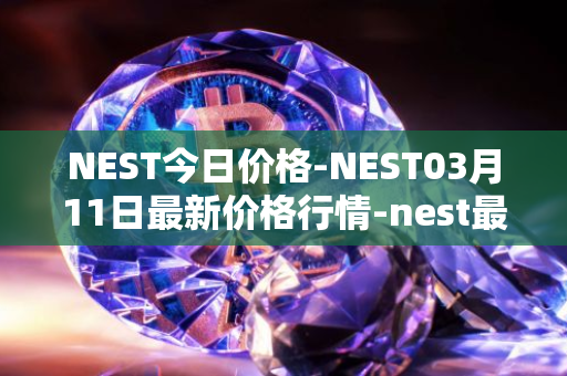 NEST今日价格-NEST03月11日最新价格行情-nest最新走势消息