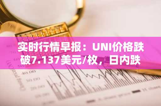实时行情早报：UNI价格跌破7.137美元/枚，日内跌-3.51%
