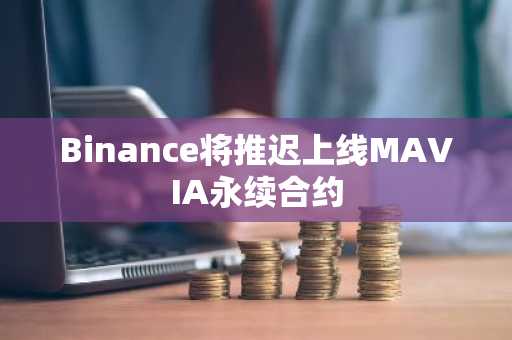 Binance将推迟上线MAVIA永续合约