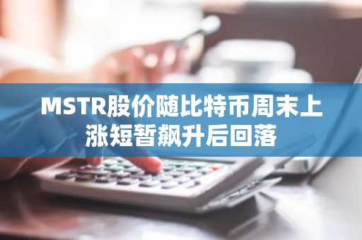 MSTR股价随比特币周末上涨短暂飙升后回落