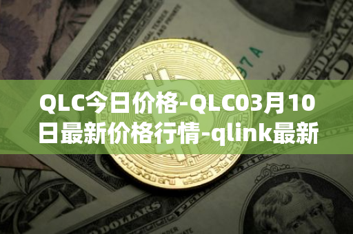 QLC今日价格-QLC03月10日最新价格行情-qlink最新走势消息
