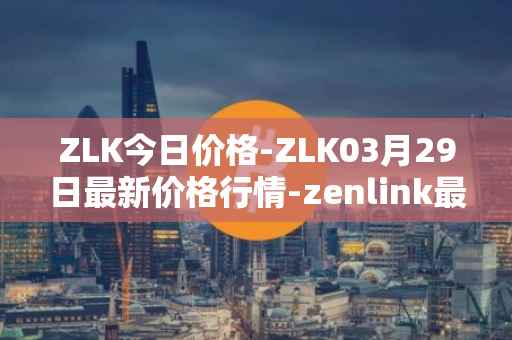 ZLK今日价格-ZLK03月29日最新价格行情-zenlink最新走势消息