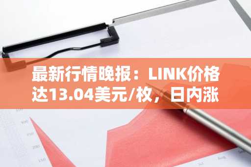 最新行情晚报：LINK价格达13.04美元/枚，日内涨幅2.03%