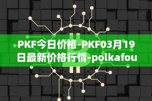 PKF今日价格-PKF03月19日最新价格行情-polkafoundry最新走势消息