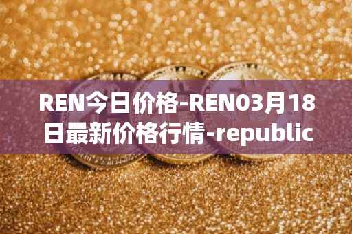 REN今日价格-REN03月18日最新价格行情-republic-protocol最新走势消息