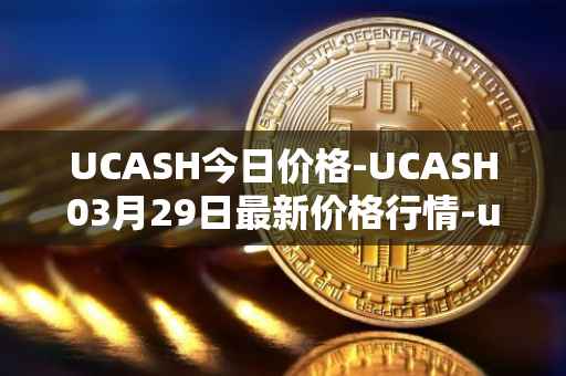 UCASH今日价格-UCASH03月29日最新价格行情-ucash最新走势消息