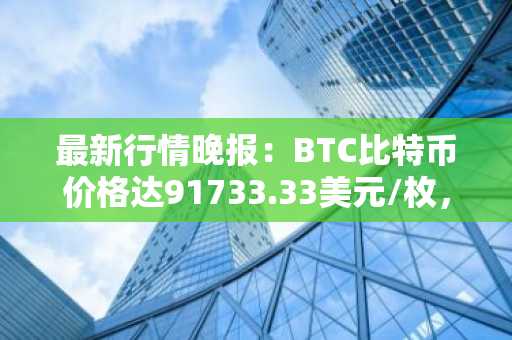 最新行情晚报：BTC比特币价格达91733.33美元/枚，日内涨幅1.00%
