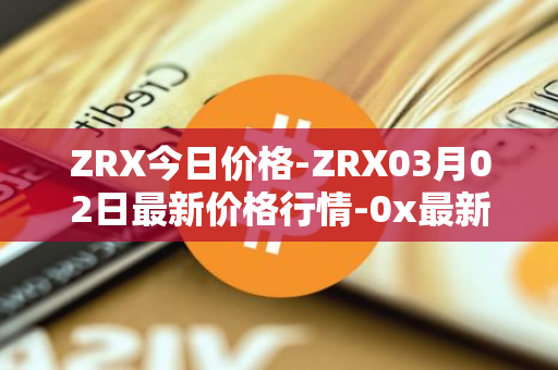 ZRX今日价格-ZRX03月02日最新价格行情-0x最新走势消息