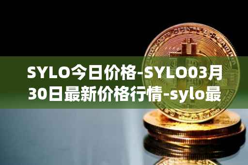 SYLO今日价格-SYLO03月30日最新价格行情-sylo最新走势消息