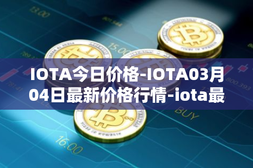 IOTA今日价格-IOTA03月04日最新价格行情-iota最新走势消息