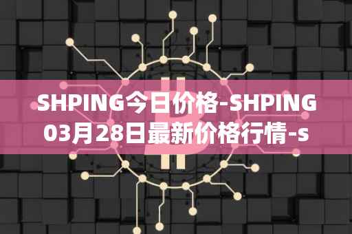 SHPING今日价格-SHPING03月28日最新价格行情-shping最新走势消息