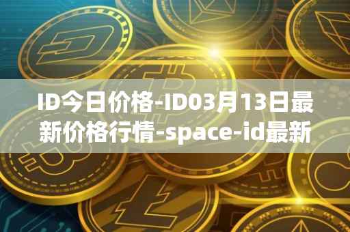ID今日价格-ID03月13日最新价格行情-space-id最新走势消息