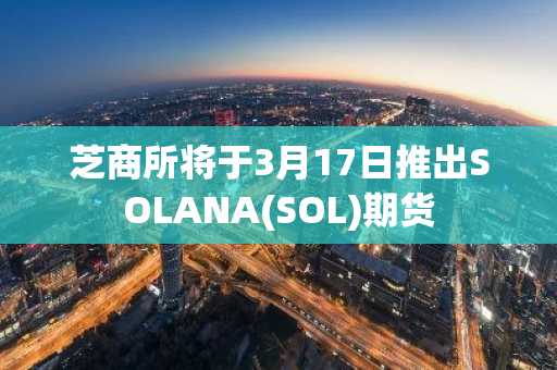 芝商所将于3月17日推出SOLANA(SOL)期货