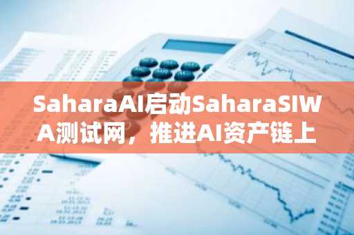 SaharaAI启动SaharaSIWA测试网，推进AI资产链上管理与执行