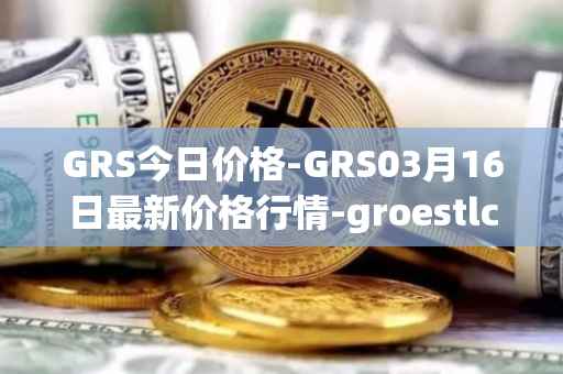 GRS今日价格-GRS03月16日最新价格行情-groestlcoin最新走势消息