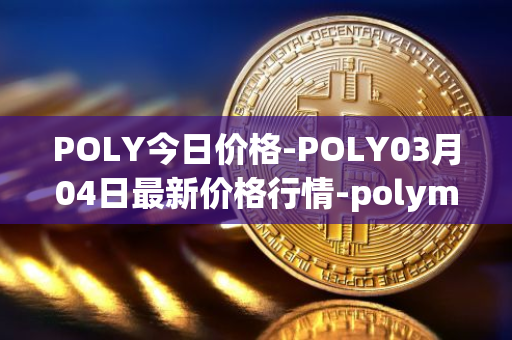 POLY今日价格-POLY03月04日最新价格行情-polymath-network最新走势消息