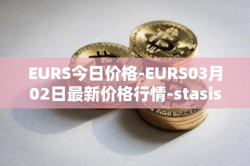 EURS今日价格-EURS03月02日最新价格行情-stasis-eurs最新走势消息