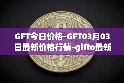 GFT今日价格-GFT03月03日最新价格行情-gifto最新走势消息
