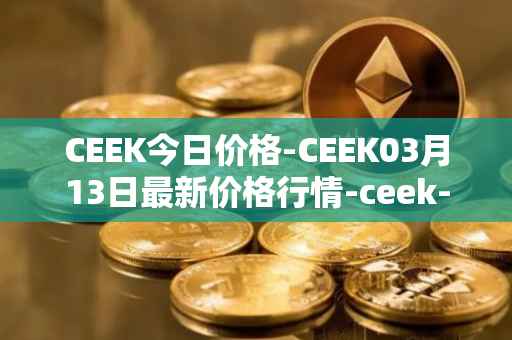 CEEK今日价格-CEEK03月13日最新价格行情-ceek-vr最新走势消息