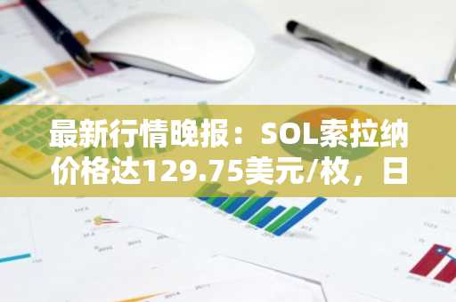 最新行情晚报：SOL索拉纳价格达129.75美元/枚，日内涨幅3.54%
