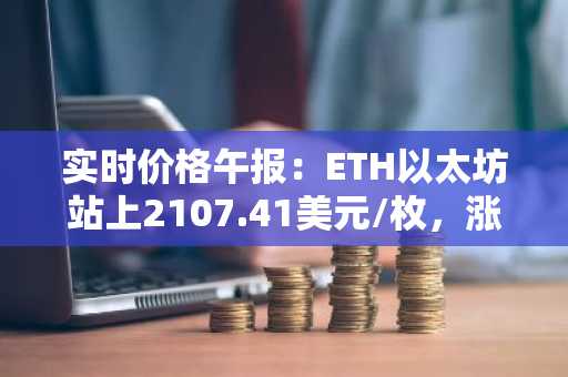 实时价格午报：ETH以太坊站上2107.41美元/枚，涨幅达1.00%