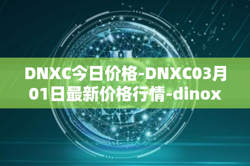 DNXC今日价格-DNXC03月01日最新价格行情-dinox最新走势消息