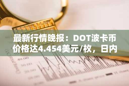 最新行情晚报：DOT波卡币价格达4.454美元/枚，日内涨幅2.02%