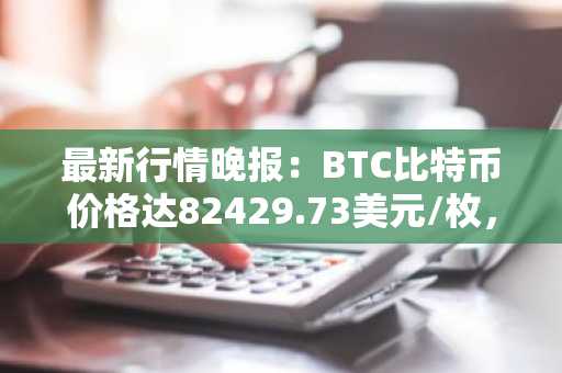 最新行情晚报：BTC比特币价格达82429.73美元/枚，日内跌幅-1.01%