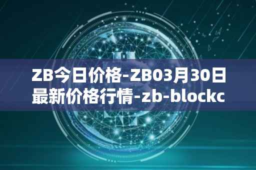 ZB今日价格-ZB03月30日最新价格行情-zb-blockchain最新走势消息