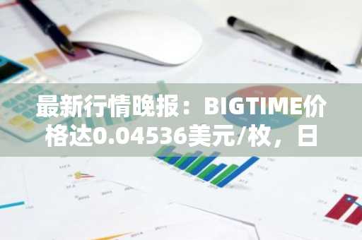 最新行情晚报：BIGTIME价格达0.04536美元/枚，日内跌幅-3.12%