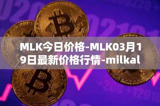 MLK今日价格-MLK03月19日最新价格行情-milkalliance最新走势消息