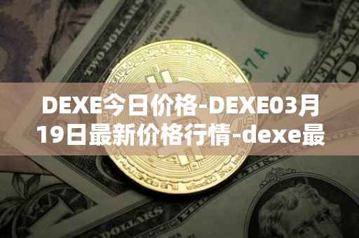 DEXE今日价格-DEXE03月19日最新价格行情-dexe最新走势消息