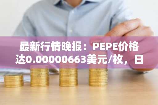 最新行情晚报：PEPE价格达0.00000663美元/枚，日内跌幅-3.63%