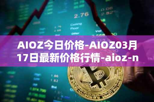 AIOZ今日价格-AIOZ03月17日最新价格行情-aioz-network最新走势消息