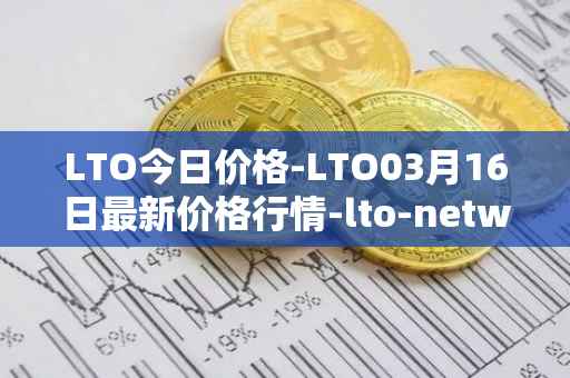 LTO今日价格-LTO03月16日最新价格行情-lto-network最新走势消息