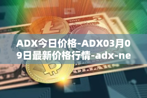 ADX今日价格-ADX03月09日最新价格行情-adx-net最新走势消息
