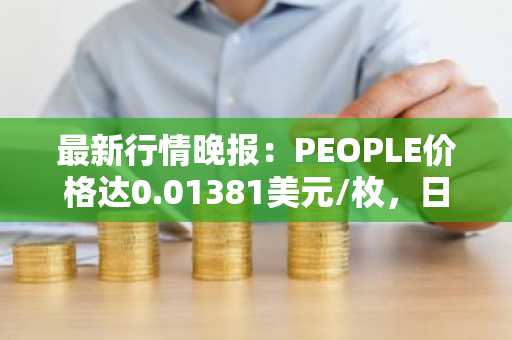 最新行情晚报：PEOPLE价格达0.01381美元/枚，日内跌幅-4.03%