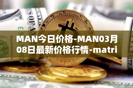 MAN今日价格-MAN03月08日最新价格行情-matrix-ai-network最新走势消息