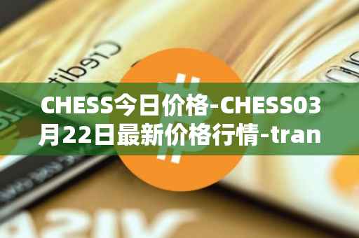 CHESS今日价格-CHESS03月22日最新价格行情-tranchess最新走势消息