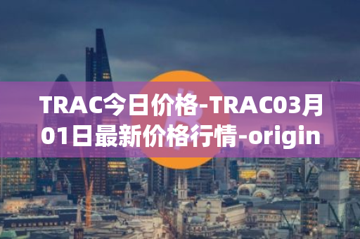 TRAC今日价格-TRAC03月01日最新价格行情-origintrail最新走势消息