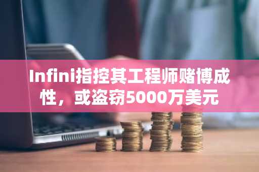 Infini指控其工程师赌博成性，或盗窃5000万美元