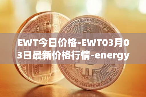 EWT今日价格-EWT03月03日最新价格行情-energy-web-token最新走势消息