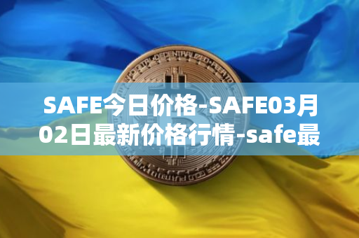 SAFE今日价格-SAFE03月02日最新价格行情-safe最新走势消息