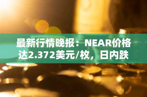 最新行情晚报：NEAR价格达2.372美元/枚，日内跌幅-4.08%